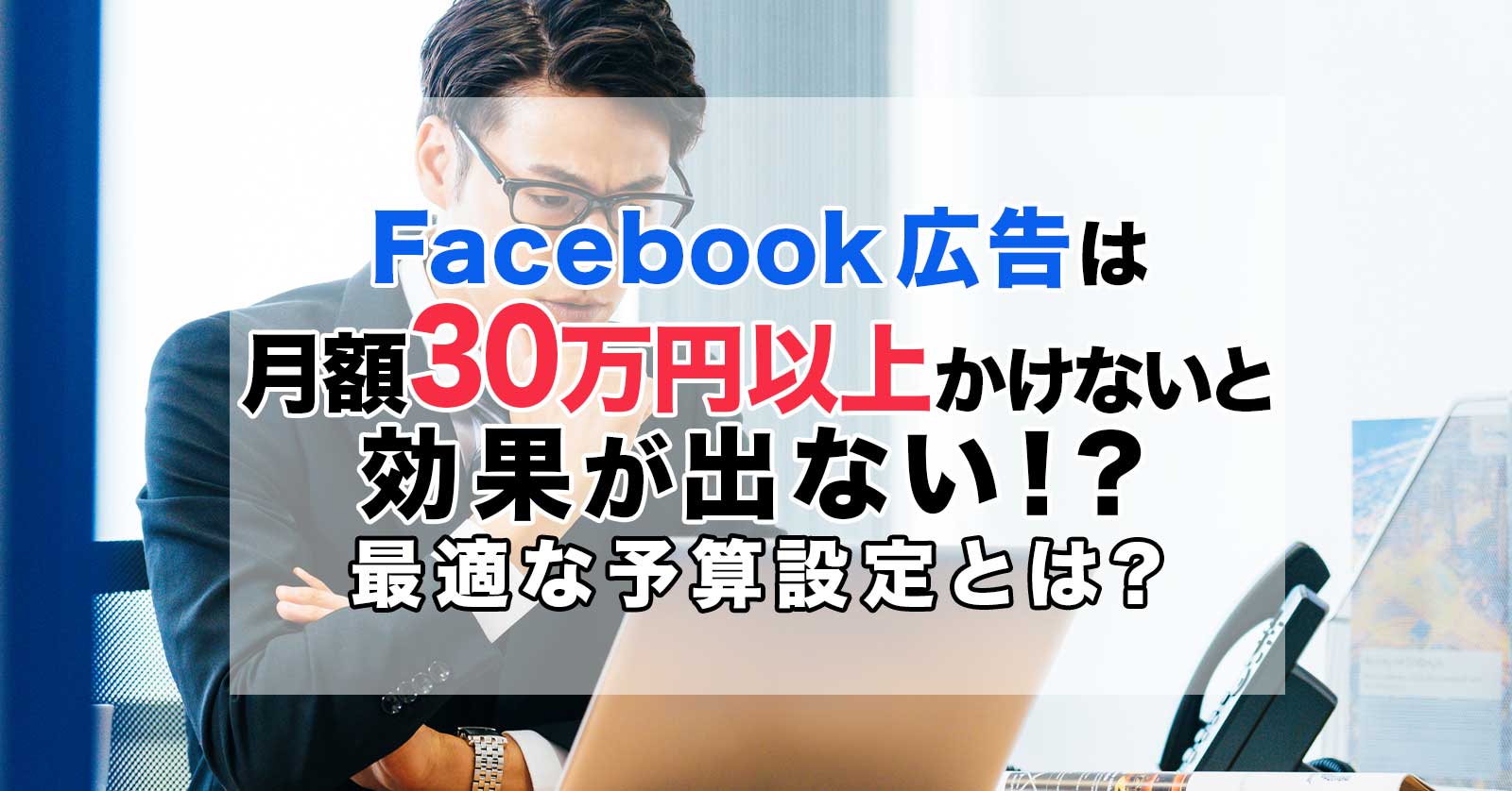 Facebook広告は月額30万円以上かけないと効果が出ない！？ 最適な予算設定とは？