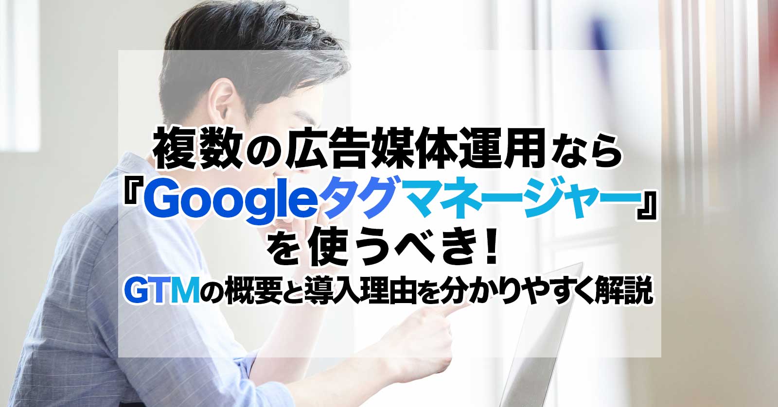 複数の広告媒体運用なら『GTMタグマネージャー』を使うべき!GTMの概要と導入理由を分かりやすく解説